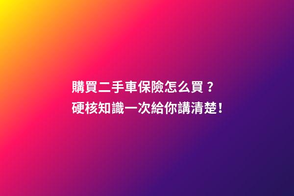 購買二手車保險怎么買？硬核知識一次給你講清楚！